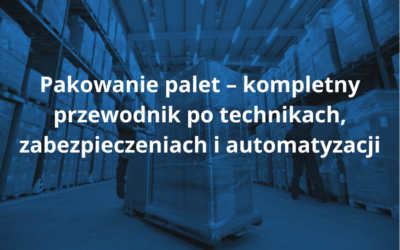 Pakowanie palet – kompletny przewodnik po technikach, zabezpieczeniach i automatyzacji