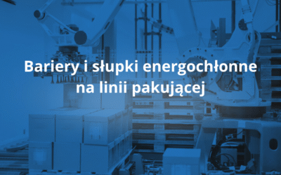 Bariery i słupki energochłonne – jak chronią magazyn, halę produkcyjną i pracowników